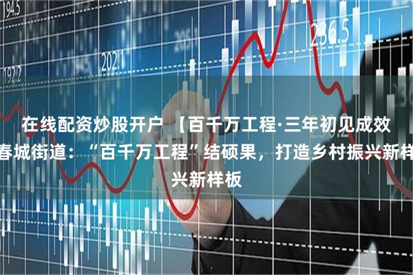 在线配资炒股开户 【百千万工程·三年初见成效】春城街道：“百千万工程”结硕果，打造乡村振兴新样板