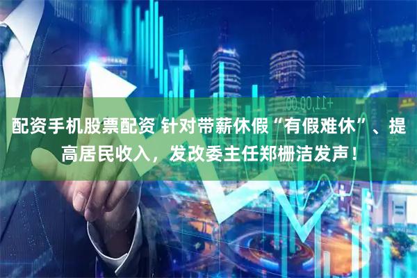 配资手机股票配资 针对带薪休假“有假难休”、提高居民收入，发改委主任郑栅洁发声！