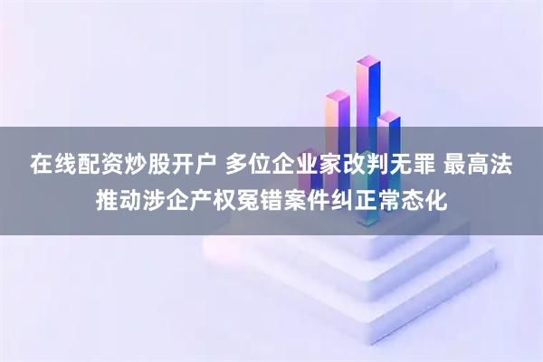 在线配资炒股开户 多位企业家改判无罪 最高法推动涉企产权冤错案件纠正常态化