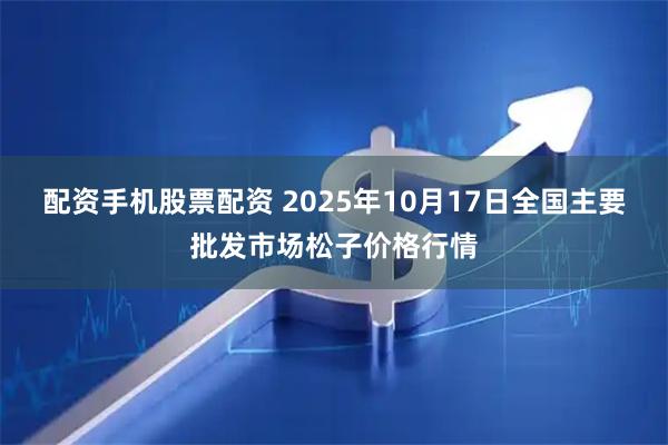 配资手机股票配资 2025年10月17日全国主要批发市场松子价格行情
