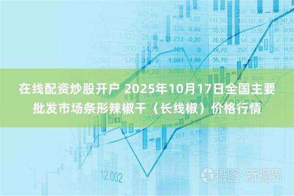 在线配资炒股开户 2025年10月17日全国主要批发市场条形辣椒干（长线椒）价格行情