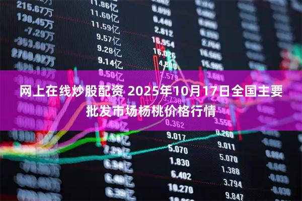 网上在线炒股配资 2025年10月17日全国主要批发市场杨桃价格行情