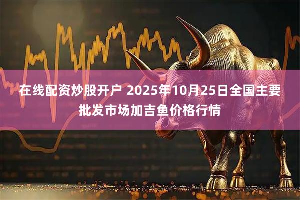在线配资炒股开户 2025年10月25日全国主要批发市场加吉鱼价格行情