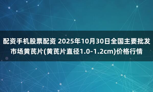 配资手机股票配资 2025年10月30日全国主要批发市场黄芪片(黄芪片直径1.0-1.2cm)价格行情