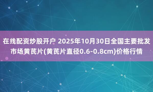 在线配资炒股开户 2025年10月30日全国主要批发市场黄芪片(黄芪片直径0.6-0.8cm)价格行情