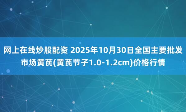 网上在线炒股配资 2025年10月30日全国主要批发市场黄芪(黄芪节子1.0-1.2cm)价格行情