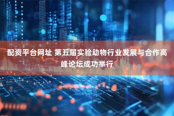 配资平台网址 第五届实验动物行业发展与合作高峰论坛成功举行