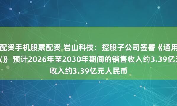 配资手机股票配资 岩山科技：控股子公司签署《通用定价协议》 预计2026年至2030年期间的销售收入约3.39亿元人民币