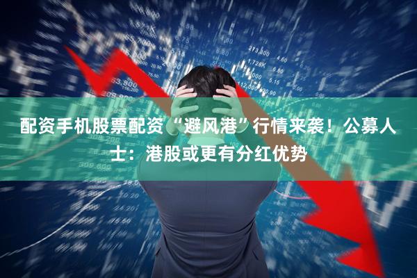 配资手机股票配资 “避风港”行情来袭！公募人士：港股或更有分红优势