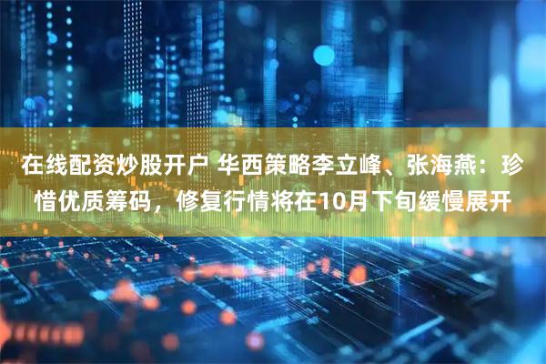 在线配资炒股开户 华西策略李立峰、张海燕：珍惜优质筹码，修复行情将在10月下旬缓慢展开