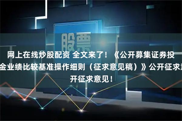 网上在线炒股配资 全文来了！《公开募集证券投资基金业绩比较基准操作细则（征求意见稿）》公开征求意见！