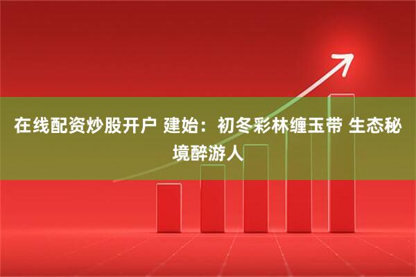 在线配资炒股开户 建始：初冬彩林缠玉带 生态秘境醉游人