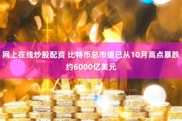 网上在线炒股配资 比特币总市值已从10月高点暴跌约6000亿美元
