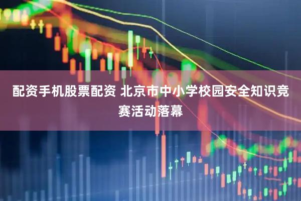 配资手机股票配资 北京市中小学校园安全知识竞赛活动落幕