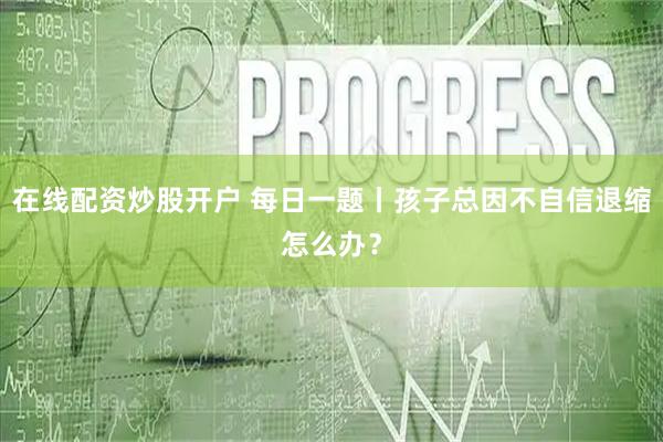 在线配资炒股开户 每日一题丨孩子总因不自信退缩怎么办？