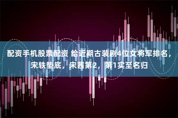 配资手机股票配资 给近期古装剧4位女将军排名，宋轶垫底，宋茜第2，第1实至名归