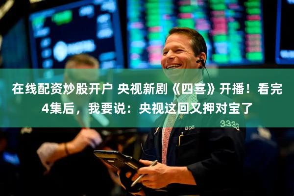 在线配资炒股开户 央视新剧《四喜》开播！看完4集后，我要说：央视这回又押对宝了