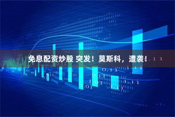 免息配资炒股 突发！莫斯科，遭袭！