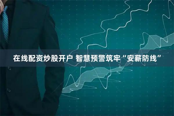 在线配资炒股开户 智慧预警筑牢“安薪防线”