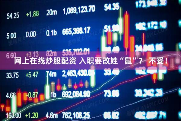 网上在线炒股配资 入职要改姓“鼠”？ 不妥！