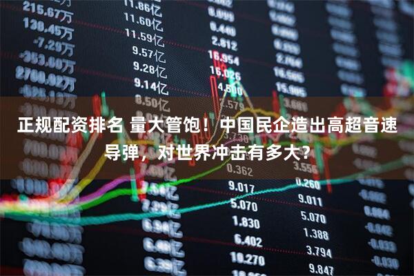 正规配资排名 量大管饱！中国民企造出高超音速导弹，对世界冲击有多大？