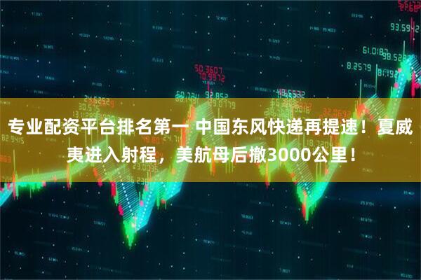 专业配资平台排名第一 中国东风快递再提速！夏威夷进入射程，美航母后撤3000公里！