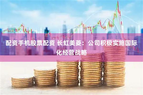 配资手机股票配资 长虹美菱：公司积极实施国际化经营战略
