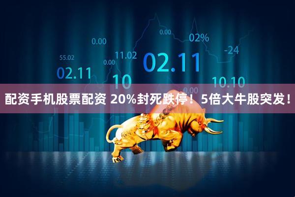 配资手机股票配资 20%封死跌停！5倍大牛股突发！