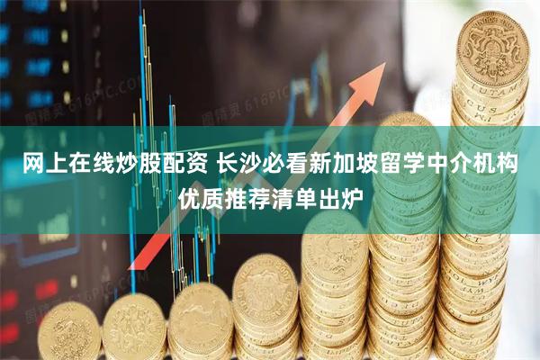 网上在线炒股配资 长沙必看新加坡留学中介机构优质推荐清单出炉