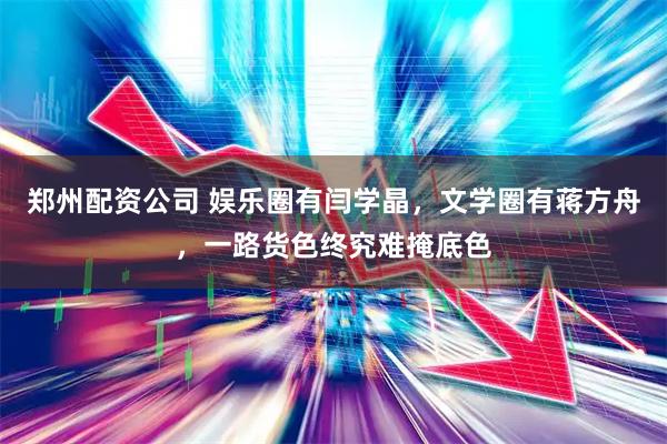 郑州配资公司 娱乐圈有闫学晶，文学圈有蒋方舟，一路货色终究难掩底色