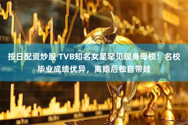 按日配资炒股 TVB知名女星罕见现身母校！名校毕业成绩优异，离婚后独自带娃