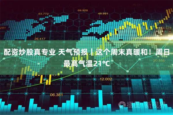 配资炒股真专业 天气预报｜这个周末真暖和！周日最高气温21℃