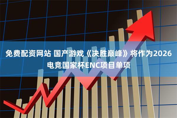 免费配资网站 国产游戏《决胜巅峰》将作为2026电竞国家杯ENC项目单项