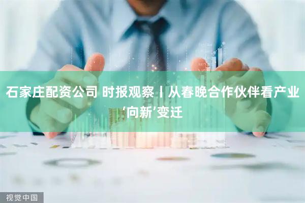 石家庄配资公司 时报观察丨从春晚合作伙伴看产业‘向新’变迁
