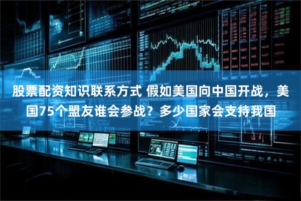 股票配资知识联系方式 假如美国向中国开战，美国75个盟友谁会参战？多少国家会支持我国