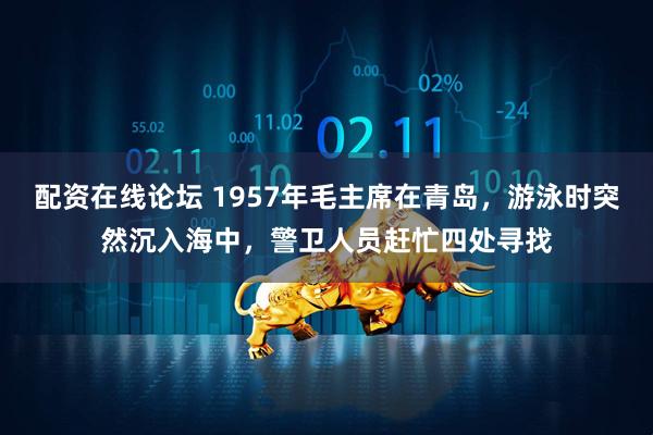 配资在线论坛 1957年毛主席在青岛，游泳时突然沉入海中，警卫人员赶忙四处寻找