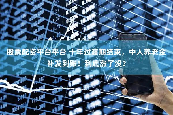 股票配资平台平台 十年过渡期结束，中人养老金补发到账！到底涨了没？