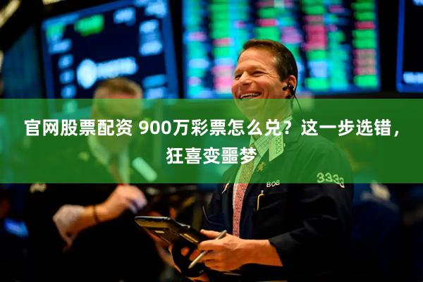 官网股票配资 900万彩票怎么兑？这一步选错，狂喜变噩梦