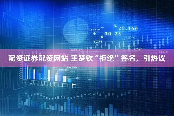 配资证券配资网站 王楚钦“拒绝”签名，引热议