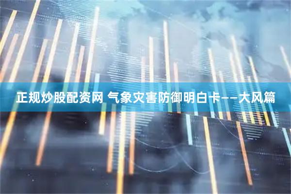 正规炒股配资网 气象灾害防御明白卡——大风篇