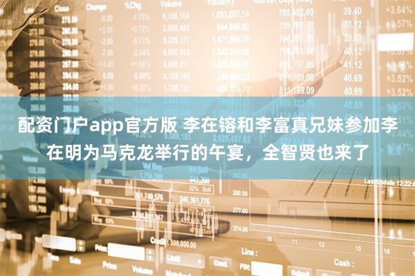配资门户app官方版 李在镕和李富真兄妹参加李在明为马克龙举行的午宴，全智贤也来了