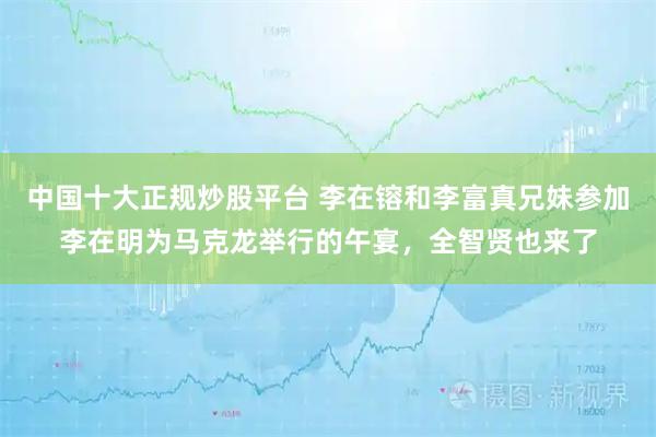 中国十大正规炒股平台 李在镕和李富真兄妹参加李在明为马克龙举行的午宴，全智贤也来了