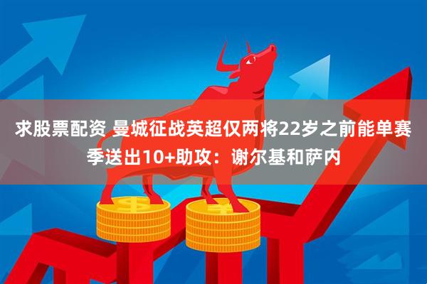 求股票配资 曼城征战英超仅两将22岁之前能单赛季送出10+助攻：谢尔基和萨内