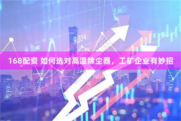168配资 如何选对高温除尘器，工矿企业有妙招
