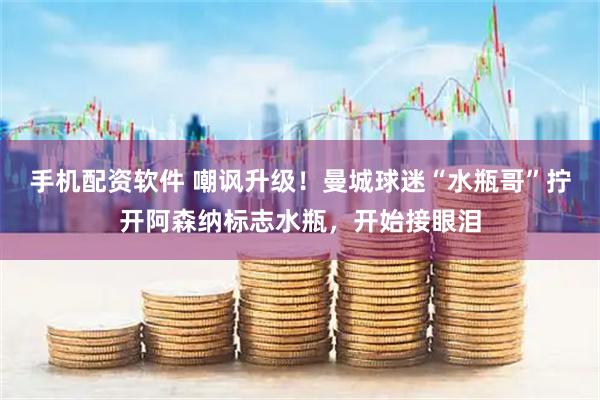手机配资软件 嘲讽升级！曼城球迷“水瓶哥”拧开阿森纳标志水瓶，开始接眼泪