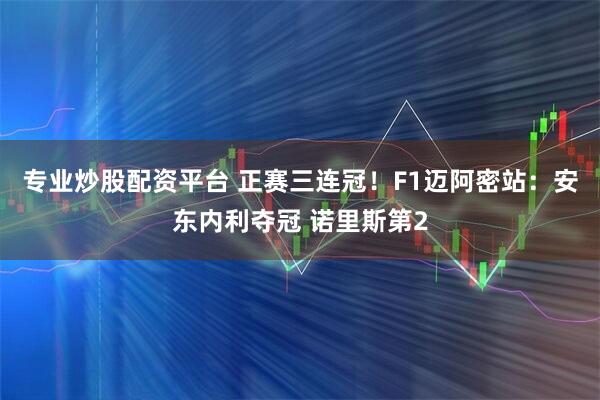 专业炒股配资平台 正赛三连冠！F1迈阿密站：安东内利夺冠 诺里斯第2
