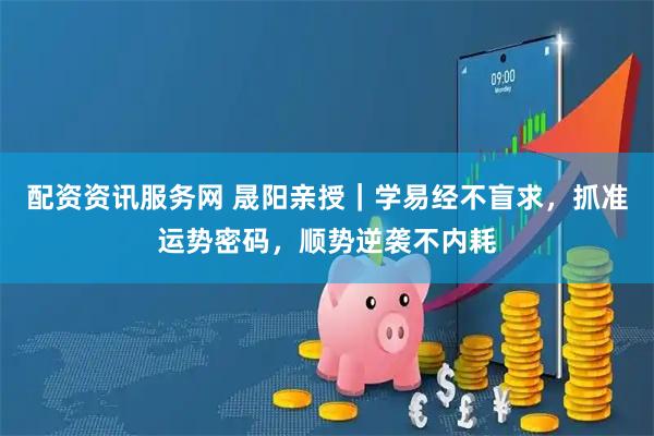 配资资讯服务网 晟阳亲授｜学易经不盲求，抓准运势密码，顺势逆袭不内耗