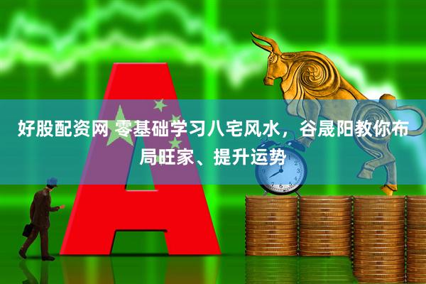 好股配资网 零基础学习八宅风水，谷晟阳教你布局旺家、提升运势