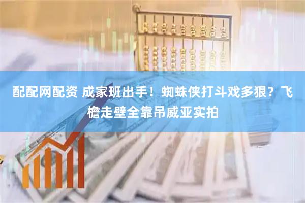 配配网配资 成家班出手！蜘蛛侠打斗戏多狠？飞檐走壁全靠吊威亚实拍