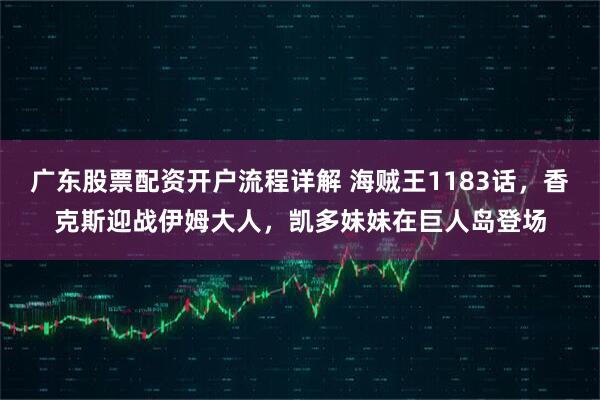 广东股票配资开户流程详解 海贼王1183话，香克斯迎战伊姆大人，凯多妹妹在巨人岛登场